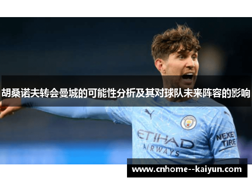 胡桑诺夫转会曼城的可能性分析及其对球队未来阵容的影响