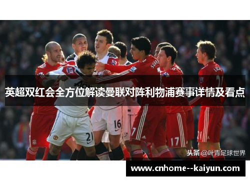 英超双红会全方位解读曼联对阵利物浦赛事详情及看点
