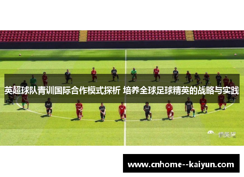 英超球队青训国际合作模式探析 培养全球足球精英的战略与实践