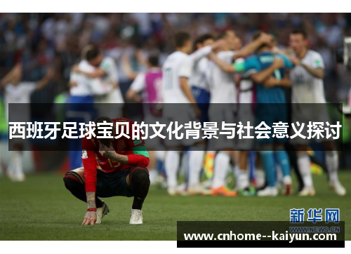 西班牙足球宝贝的文化背景与社会意义探讨 西班牙足球宝贝的文化背景与社会意义探讨