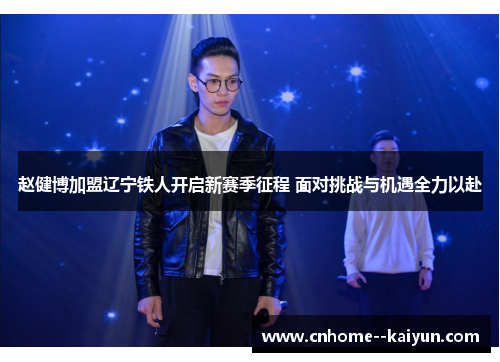 赵健博加盟辽宁铁人开启新赛季征程 面对挑战与机遇全力以赴