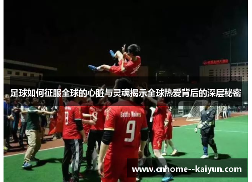 足球如何征服全球的心脏与灵魂揭示全球热爱背后的深层秘密
