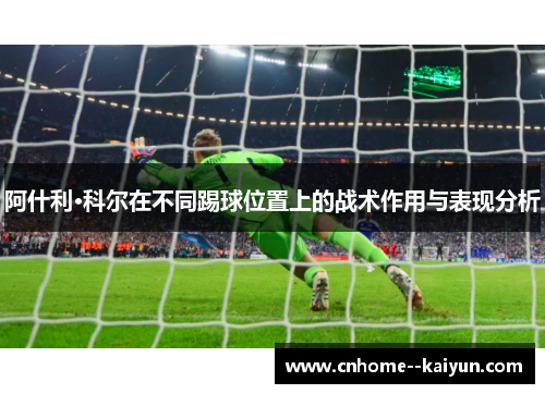 阿什利·科尔在不同踢球位置上的战术作用与表现分析