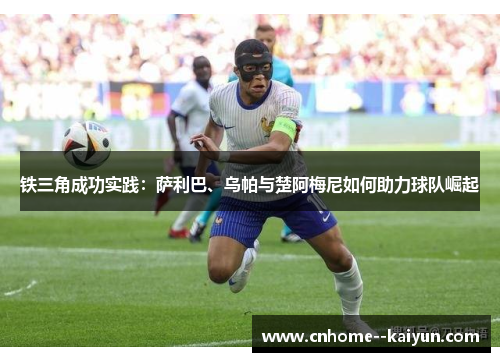 铁三角成功实践：萨利巴、乌帕与楚阿梅尼如何助力球队崛起