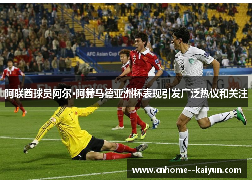 阿联酋球员阿尔·阿赫马德亚洲杯表现引发广泛热议和关注