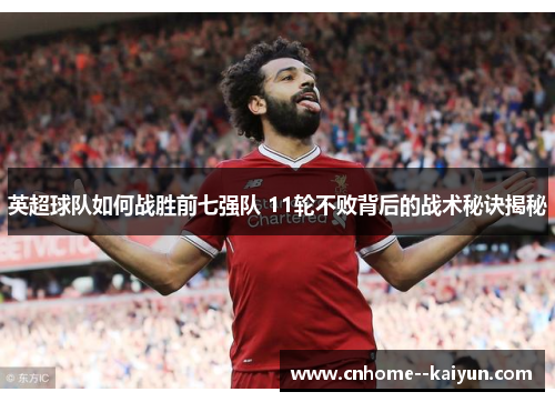 英超球队如何战胜前七强队 11轮不败背后的战术秘诀揭秘 英超球队如何战胜前七强队 11轮不败背后的战术秘诀揭秘