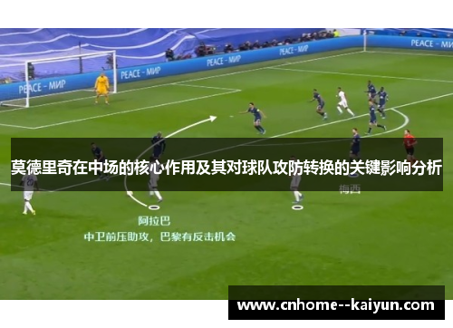 莫德里奇在中场的核心作用及其对球队攻防转换的关键影响分析 莫德里奇在中场的核心作用及其对球队攻防转换的关键影响分析