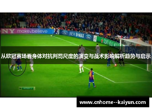 从欧冠赛场看身体对抗判罚尺度的演变与战术影响解析趋势与启示 从欧冠赛场看身体对抗判罚尺度的演变与战术影响解析趋势与启示