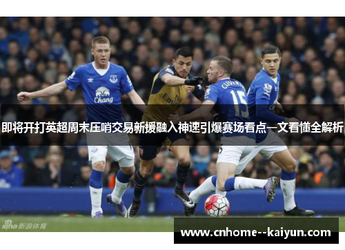 即将开打英超周末压哨交易新援融入神速引爆赛场看点一文看懂全解析