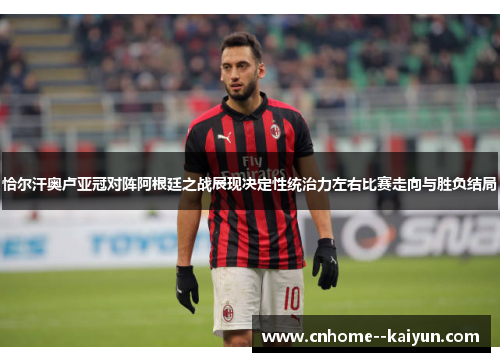 恰尔汗奥卢亚冠对阵阿根廷之战展现决定性统治力左右比赛走向与胜负结局