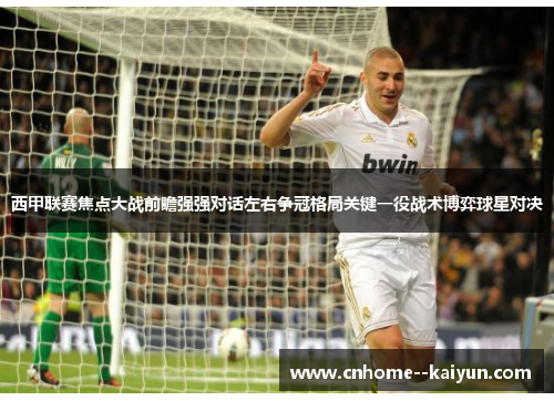 西甲联赛焦点大战前瞻强强对话左右争冠格局关键一役战术博弈球星对决