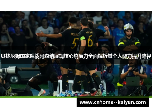 贝林厄姆国家队战阿森纳展现核心统治力全面解析其个人能力提升路径