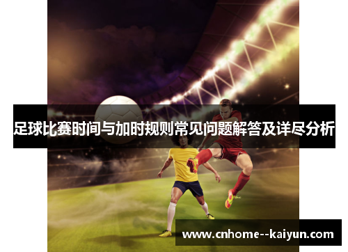 足球比赛时间与加时规则常见问题解答及详尽分析