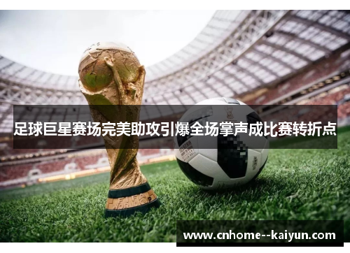 足球巨星赛场完美助攻引爆全场掌声成比赛转折点