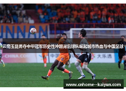 云南玉昆勇夺中甲冠军历史性冲超背后球队崛起城市热血与中国足球 云南玉昆勇夺中甲冠军历史性冲超背后球队崛起城市热血与中国足球