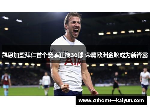 凯恩加盟拜仁首个赛季狂揽36球 荣膺欧洲金靴成为新锋霸