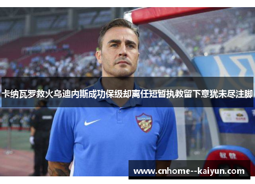 卡纳瓦罗救火乌迪内斯成功保级却离任短暂执教留下意犹未尽注脚 卡纳瓦罗救火乌迪内斯成功保级却离任短暂执教留下意犹未尽注脚
