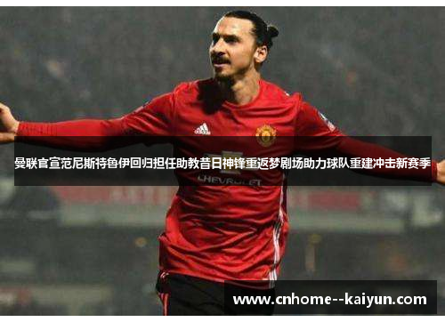 曼联官宣范尼斯特鲁伊回归担任助教昔日神锋重返梦剧场助力球队重建冲击新赛季