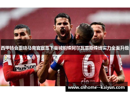 西甲转会重磅马竞官宣签下曼城前锋阿尔瓦雷斯锋线实力全面升级