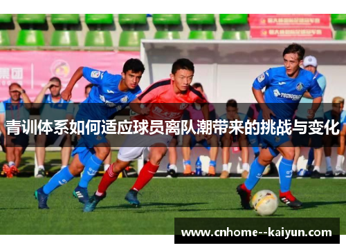 青训体系如何适应球员离队潮带来的挑战与变化