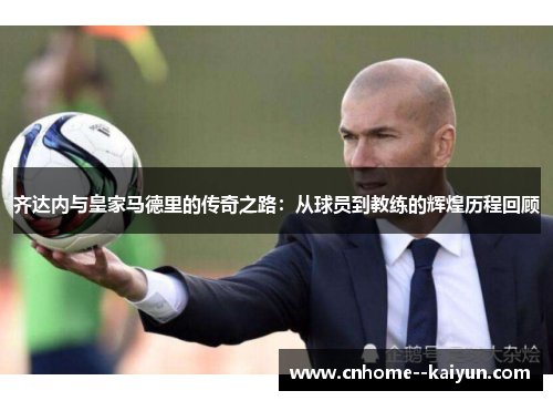 齐达内与皇家马德里的传奇之路：从球员到教练的辉煌历程回顾