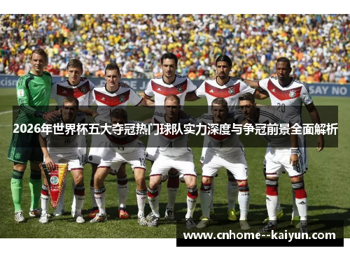 2026年世界杯五大夺冠热门球队实力深度与争冠前景全面解析
