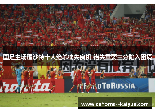 国足主场遭沙特十人绝杀痛失良机 错失重要三分陷入困境