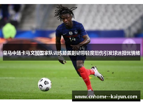 皇马中场卡马文加国家队训练膝盖副韧带轻度扭伤引发球迷担忧情绪