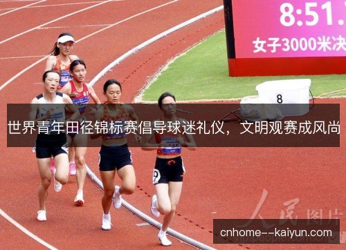 世界青年田径锦标赛倡导球迷礼仪，文明观赛成风尚