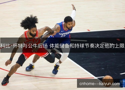 科比·怀特与公牛后场 体能储备和持球节奏决定他的上限 科比·怀特与公牛后场 体能储备和持球节奏决定他的上限